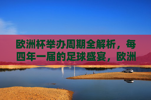 欧洲杯举办周期全解析,每四年一届的足球盛宴,欧洲杯举办周期全解,四年一届的足球盛宴 欧洲杯举办周期全解析,每四年一届的足球盛宴,欧洲杯举办周期全解,四年一届的足球盛宴