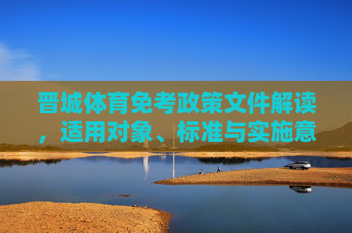 晋城体育免考政策文件解读,适用对象、标准与实施意义,晋城体育免考政策文件解读,适用对象、标准与实施意义 晋城体育免考政策文件解读,适用对象、标准与实施意义,晋城体育免考政策文件解读,适用对象、标准与实施意义