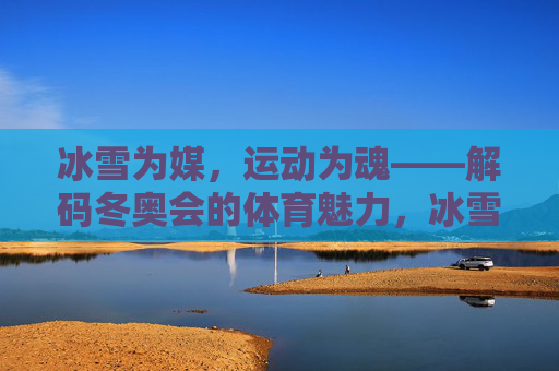 冰雪为媒,运动为魂——解码冬奥会的体育魅力,冰雪为媒,运动为魂——解码冬奥体育魅力 冰雪为媒,运动为魂——解码冬奥会的体育魅力,冰雪为媒,运动为魂——解码冬奥体育魅力