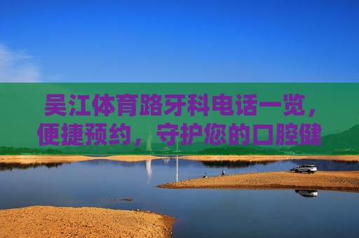 吴江体育路牙科电话一览,便捷预约,守护您的口腔健康,吴江体育路牙科电话一览,便捷预约,守护口腔健康 吴江体育路牙科电话一览,便捷预约,守护您的口腔健康,吴江体育路牙科电话一览,便捷预约,守护口腔健康