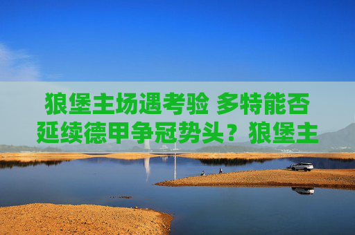 狼堡主场遇考验 多特能否延续德甲争冠势头？狼堡主场考验多特 德甲争冠势头能否延续？