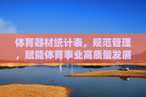 体育器材统计表，规范管理，赋能体育事业高质量发展，规范体育器材统计管理 赋能体育事业高质量发展