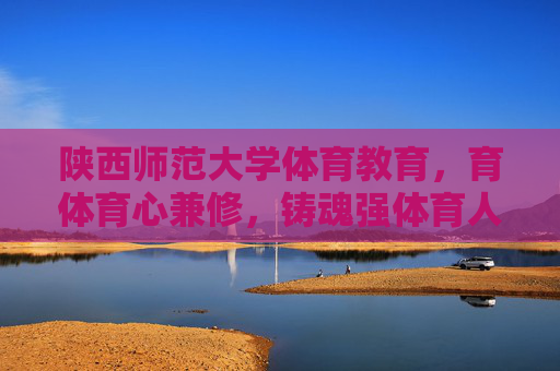 陕西师范大学体育教育,育体育心兼修,铸魂强体育人,陕西师范大学体育教育,育体育心兼修,铸魂强体育人 陕西师范大学体育教育,育体育心兼修,铸魂强体育人,陕西师范大学体育教育,育体育心兼修,铸魂强体育人