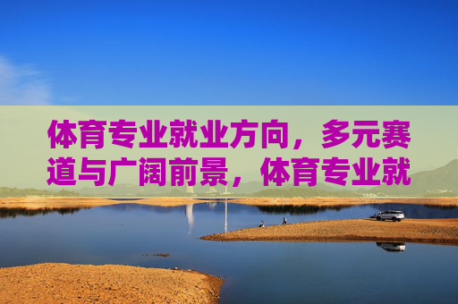 体育专业就业方向,多元赛道与广阔前景,体育专业就业方向,多元赛道与广阔前景 体育专业就业方向,多元赛道与广阔前景,体育专业就业方向,多元赛道与广阔前景
