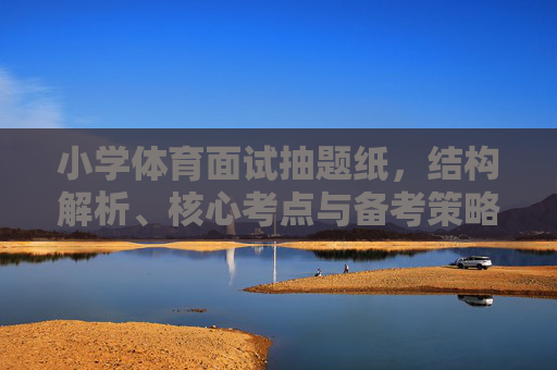 小学体育面试抽题纸，结构解析、核心考点与备考策略，小学体育面试抽题纸，结构解析、核心考点与备考策略
