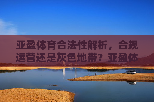 亚盈体育合法性解析,合规运营还是灰色地带?亚盈体育合法性,合规运营还是灰色地带? 亚盈体育合法性解析,合规运营还是灰色地带?亚盈体育合法性,合规运营还是灰色地带?