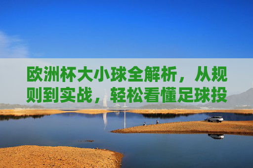 欧洲杯大小球全解析,从规则到实战,轻松看懂足球投注中的球门,欧洲杯大小球全解析,规则到实战,轻松看懂足球投注球门 欧洲杯大小球全解析,从规则到实战,轻松看懂足球投注中的球门,欧洲杯大小球全解析,规则到实战,轻松看懂足球投注球门