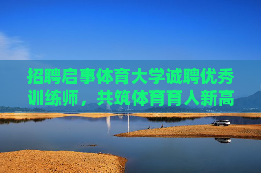 招聘启事体育大学诚聘优秀训练师,共筑体育育人新高度,体育大学诚聘优秀训练师共筑育人新高度 招聘启事体育大学诚聘优秀训练师,共筑体育育人新高度,体育大学诚聘优秀训练师共筑育人新高度