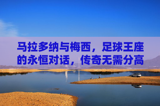 马拉多纳与梅西,足球王座的永恒对话,传奇无需分高下,马拉多纳与梅西,足球王座的永恒对话 马拉多纳与梅西,足球王座的永恒对话,传奇无需分高下,马拉多纳与梅西,足球王座的永恒对话