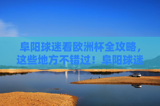 阜阳球迷看欧洲杯全攻略，这些地方不错过！阜阳球迷欧洲杯观赛全攻略，这些地方不错过！