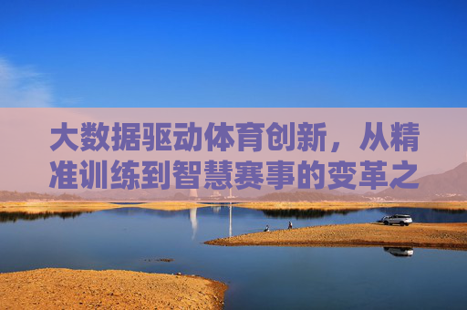 大数据驱动体育创新,从精准训练到智慧赛事的变革之路,大数据驱动体育创新,精准训练到智慧赛事的变革之路 大数据驱动体育创新,从精准训练到智慧赛事的变革之路,大数据驱动体育创新,精准训练到智慧赛事的变革之路