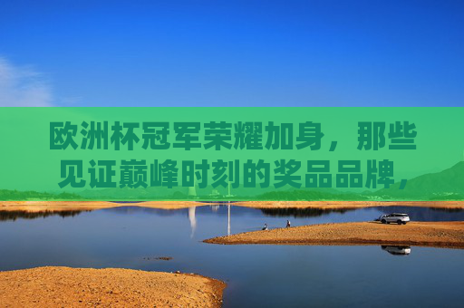 欧洲杯冠军荣耀加身,那些见证巅峰时刻的奖品品牌,欧洲杯冠军荣耀加身,见证巅峰时刻的奖品品牌 欧洲杯冠军荣耀加身,那些见证巅峰时刻的奖品品牌,欧洲杯冠军荣耀加身,见证巅峰时刻的奖品品牌