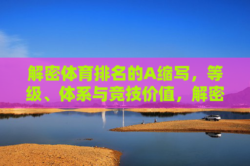 解密体育排名的A缩写,等级、体系与竞技价值,解密体育排名A缩写,等级、体系与竞技价值 解密体育排名的A缩写,等级、体系与竞技价值,解密体育排名A缩写,等级、体系与竞技价值