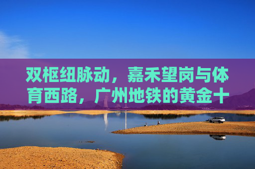 双枢纽脉动,嘉禾望岗与体育西路,广州地铁的黄金十字,嘉禾望岗与体育西路,广州地铁双枢纽黄金十字 双枢纽脉动,嘉禾望岗与体育西路,广州地铁的黄金十字,嘉禾望岗与体育西路,广州地铁双枢纽黄金十字