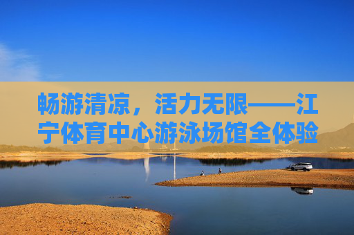 畅游清凉,活力无限——江宁体育中心游泳场馆全体验,江宁体育中心游泳场馆,清凉畅游,活力无限 畅游清凉,活力无限——江宁体育中心游泳场馆全体验,江宁体育中心游泳场馆,清凉畅游,活力无限