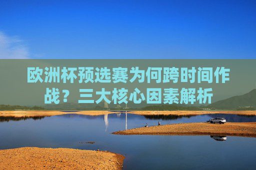 欧洲杯预选赛为何跨时间作战?三大核心因素解析 欧洲杯预选赛为何跨时间作战?三大核心因素解析
