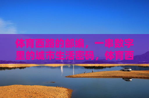 体育西路的邮编,一串数字里的城市生活密码,体育西路邮编,一串数字的城市生活密码 体育西路的邮编,一串数字里的城市生活密码,体育西路邮编,一串数字的城市生活密码