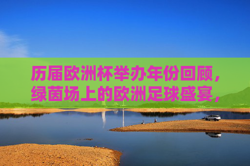 历届欧洲杯举办年份回顾,绿茵场上的欧洲足球盛宴,欧洲杯历届回顾,绿茵场上的足球盛宴 历届欧洲杯举办年份回顾,绿茵场上的欧洲足球盛宴,欧洲杯历届回顾,绿茵场上的足球盛宴