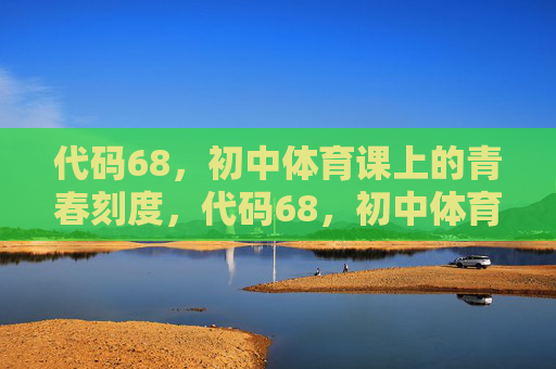 代码68,初中体育课上的青春刻度,代码68,初中体育课的青春刻度 代码68,初中体育课上的青春刻度,代码68,初中体育课的青春刻度