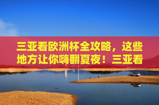 三亚看欧洲杯全攻略,这些地方让你嗨翻夏夜!三亚看欧洲杯全攻略,嗨翻夏夜看球去! 三亚看欧洲杯全攻略,这些地方让你嗨翻夏夜!三亚看欧洲杯全攻略,嗨翻夏夜看球去!