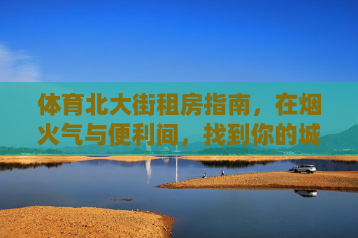体育北大街租房指南,在烟火气与便利间,找到你的城市栖息地,体育北大街租房指南,烟火气与便利中的城市栖息地 体育北大街租房指南,在烟火气与便利间,找到你的城市栖息地,体育北大街租房指南,烟火气与便利中的城市栖息地