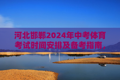 河北邯郸2024年中考体育考试时间安排及备考指南,河北邯郸2024年中考体育考试时间安排及备考指南 河北邯郸2024年中考体育考试时间安排及备考指南,河北邯郸2024年中考体育考试时间安排及备考指南