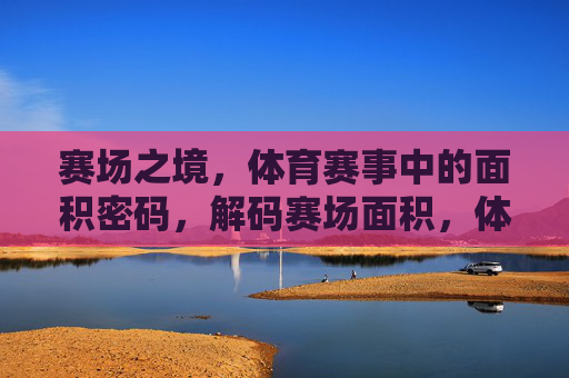 赛场之境,体育赛事中的面积密码,解码赛场面积,体育赛事的胜负密码 赛场之境,体育赛事中的面积密码,解码赛场面积,体育赛事的胜负密码