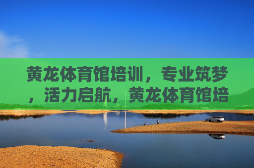 黄龙体育馆培训,专业筑梦,活力启航,黄龙体育馆培训,专业筑梦,活力启航 黄龙体育馆培训,专业筑梦,活力启航,黄龙体育馆培训,专业筑梦,活力启航