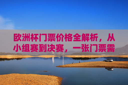 欧洲杯门票价格全解析,从小组赛到决赛,一张门票需要多少钱?欧洲杯门票价格全解析,小组赛到决赛一张多少钱? 欧洲杯门票价格全解析,从小组赛到决赛,一张门票需要多少钱?欧洲杯门票价格全解析,小组赛到决赛一张多少钱?