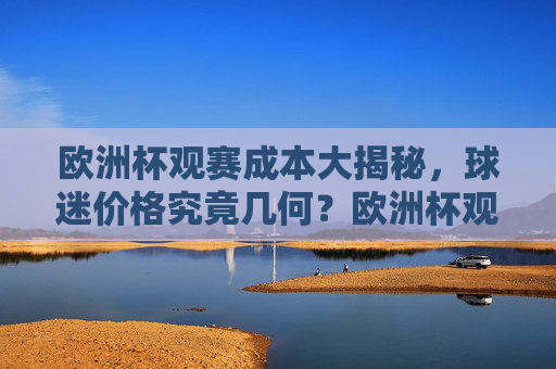 欧洲杯观赛成本大揭秘,球迷价格究竟几何?欧洲杯观赛成本大揭秘,球迷价格究竟几何? 欧洲杯观赛成本大揭秘,球迷价格究竟几何?欧洲杯观赛成本大揭秘,球迷价格究竟几何?