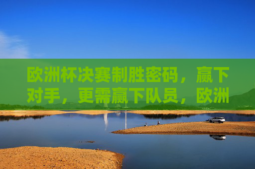 欧洲杯决赛制胜密码,赢下对手,更需赢下队员,欧洲杯决赛制胜密码,赢对手更要赢队员 欧洲杯决赛制胜密码,赢下对手,更需赢下队员,欧洲杯决赛制胜密码,赢对手更要赢队员