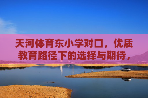 天河体育东小学对口,优质教育路径下的选择与期待,天河体育东小学对口,优质教育路径的选择与期待 天河体育东小学对口,优质教育路径下的选择与期待,天河体育东小学对口,优质教育路径的选择与期待