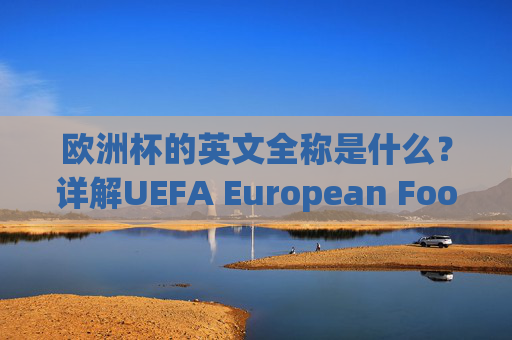 欧洲杯的英文全称是什么?详解UEFA European Football Championship的由来与用法,欧洲杯英文全称详解,UEFA European Football Championship的由来与用法 欧洲杯的英文全称是什么?详解UEFA European Football Championship的由来与用法,欧洲杯英文全称详解,UEFA European Football Championship的由来与用法