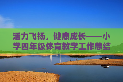 活力飞扬,健康成长——小学四年级体育教学工作总结,活力飞扬,健康成长——小学四年级体育教学工作总结 活力飞扬,健康成长——小学四年级体育教学工作总结,活力飞扬,健康成长——小学四年级体育教学工作总结