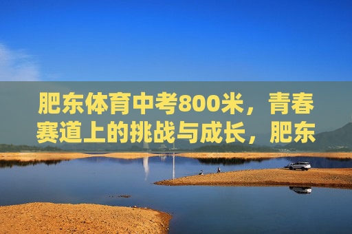 肥东体育中考800米,青春赛道上的挑战与成长,肥东体育中考800米,青春赛道上的挑战与成长 肥东体育中考800米,青春赛道上的挑战与成长,肥东体育中考800米,青春赛道上的挑战与成长