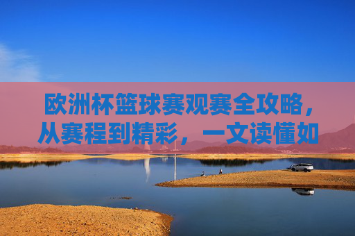 欧洲杯篮球赛观赛全攻略,从赛程到精彩,一文读懂如何看懂这场篮球盛宴,欧洲杯篮球赛观赛全攻略 欧洲杯篮球赛观赛全攻略,从赛程到精彩,一文读懂如何看懂这场篮球盛宴,欧洲杯篮球赛观赛全攻略