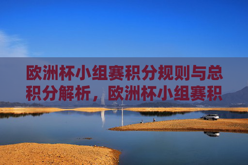 欧洲杯小组赛积分规则与总积分解析,欧洲杯小组赛积分规则与总积分解析 欧洲杯小组赛积分规则与总积分解析,欧洲杯小组赛积分规则与总积分解析