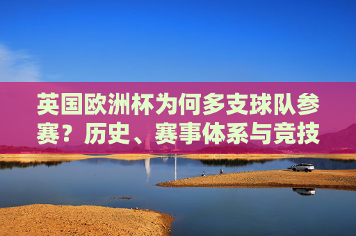 英国欧洲杯为何多支球队参赛？历史、赛事体系与竞技实力的多维解析，英国欧洲杯多球队参赛的历史、赛事体系与竞技实力解析