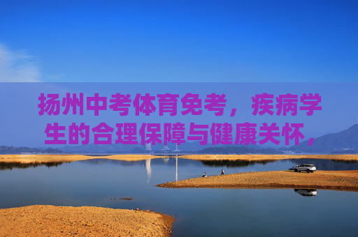 扬州中考体育免考，疾病学生的合理保障与健康关怀，扬州中考体育免考，疾病学生的合理保障与健康关怀