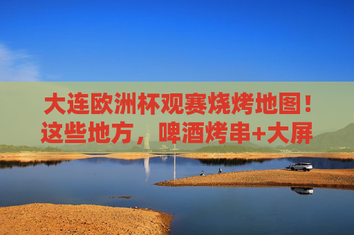 大连欧洲杯观赛烧烤地图！这些地方，啤酒烤串+大屏球赛，夏夜直接拉满！大连欧洲杯观赛烧烤地图，啤酒烤串+大屏球赛，夏夜直接拉满！