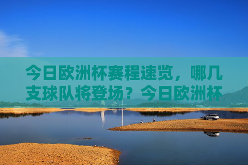 今日欧洲杯赛程速览,哪几支球队将登场?今日欧洲杯赛程速览,哪些球队将登场? 今日欧洲杯赛程速览,哪几支球队将登场?今日欧洲杯赛程速览,哪些球队将登场?