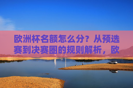 欧洲杯名额怎么分?从预选赛到决赛圈的规则解析,欧洲杯名额分配,从预选赛到决赛圈规则解析 欧洲杯名额怎么分?从预选赛到决赛圈的规则解析,欧洲杯名额分配,从预选赛到决赛圈规则解析