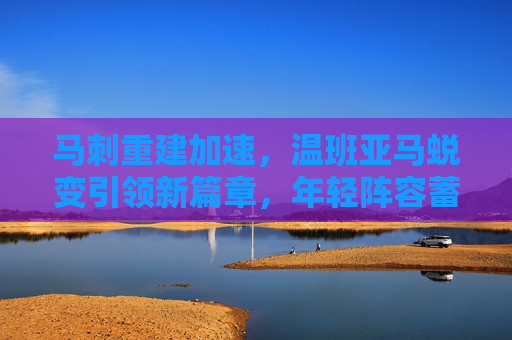 马刺重建加速,温班亚马蜕变引领新篇章,年轻阵容蓄势待发,温班亚马蜕变引领 马刺重建加速新篇章 马刺重建加速,温班亚马蜕变引领新篇章,年轻阵容蓄势待发,温班亚马蜕变引领 马刺重建加速新篇章