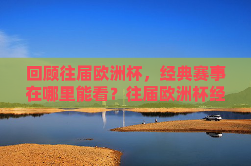 回顾往届欧洲杯，经典赛事在哪里能看？往届欧洲杯经典赛事回顾，哪里能看？
