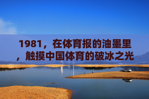 1981,在体育报的油墨里,触摸中国体育的破冰之光,1981,体育报油墨里的破冰之光 1981,在体育报的油墨里,触摸中国体育的破冰之光,1981,体育报油墨里的破冰之光