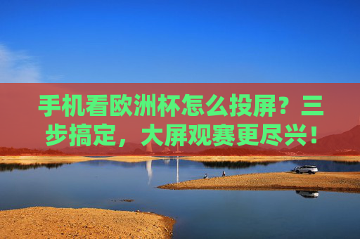 手机看欧洲杯怎么投屏?三步搞定,大屏观赛更尽兴!手机看欧洲杯投屏三步搞定,大屏观赛更尽兴! 手机看欧洲杯怎么投屏?三步搞定,大屏观赛更尽兴!手机看欧洲杯投屏三步搞定,大屏观赛更尽兴!
