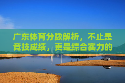 广东体育分数解析,不止是竞技成绩,更是综合实力的体现,广东体育分数解析,不止竞技成绩,更是综合实力 广东体育分数解析,不止是竞技成绩,更是综合实力的体现,广东体育分数解析,不止竞技成绩,更是综合实力