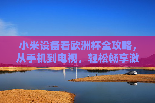 小米设备看欧洲杯全攻略,从手机到电视,轻松畅享激情赛事,小米设备欧洲杯全攻略,手机到电视畅享赛事激情 小米设备看欧洲杯全攻略,从手机到电视,轻松畅享激情赛事,小米设备欧洲杯全攻略,手机到电视畅享赛事激情