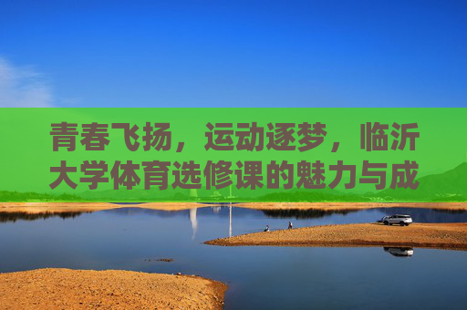青春飞扬,运动逐梦,临沂大学体育选修课的魅力与成长,青春逐梦,临沂大学体育选修课的魅力与成长 青春飞扬,运动逐梦,临沂大学体育选修课的魅力与成长,青春逐梦,临沂大学体育选修课的魅力与成长