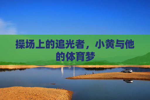 操场上的追光者,小黄与他的体育梦 操场上的追光者,小黄与他的体育梦